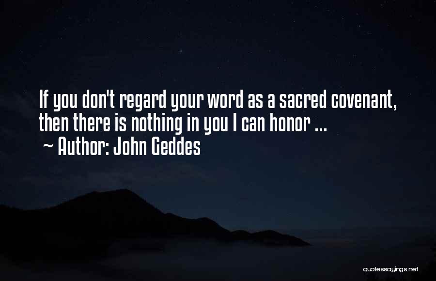 John Geddes Quotes: If You Don't Regard Your Word As A Sacred Covenant, Then There Is Nothing In You I Can Honor ...