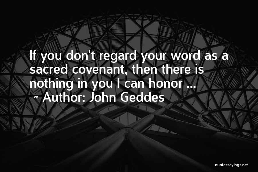 John Geddes Quotes: If You Don't Regard Your Word As A Sacred Covenant, Then There Is Nothing In You I Can Honor ...