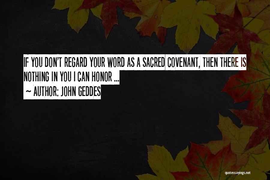 John Geddes Quotes: If You Don't Regard Your Word As A Sacred Covenant, Then There Is Nothing In You I Can Honor ...