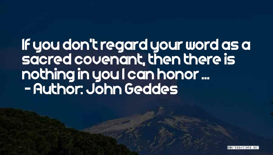 John Geddes Quotes: If You Don't Regard Your Word As A Sacred Covenant, Then There Is Nothing In You I Can Honor ...