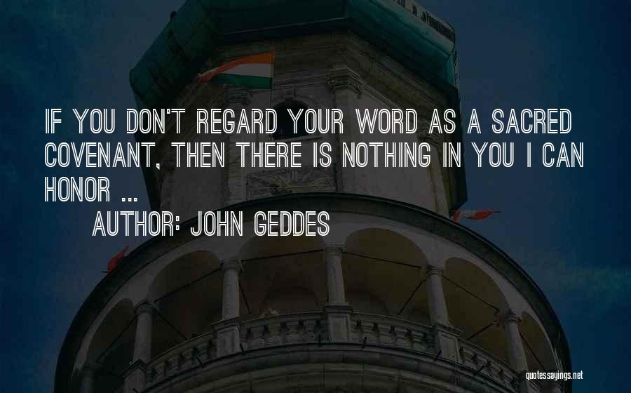 John Geddes Quotes: If You Don't Regard Your Word As A Sacred Covenant, Then There Is Nothing In You I Can Honor ...