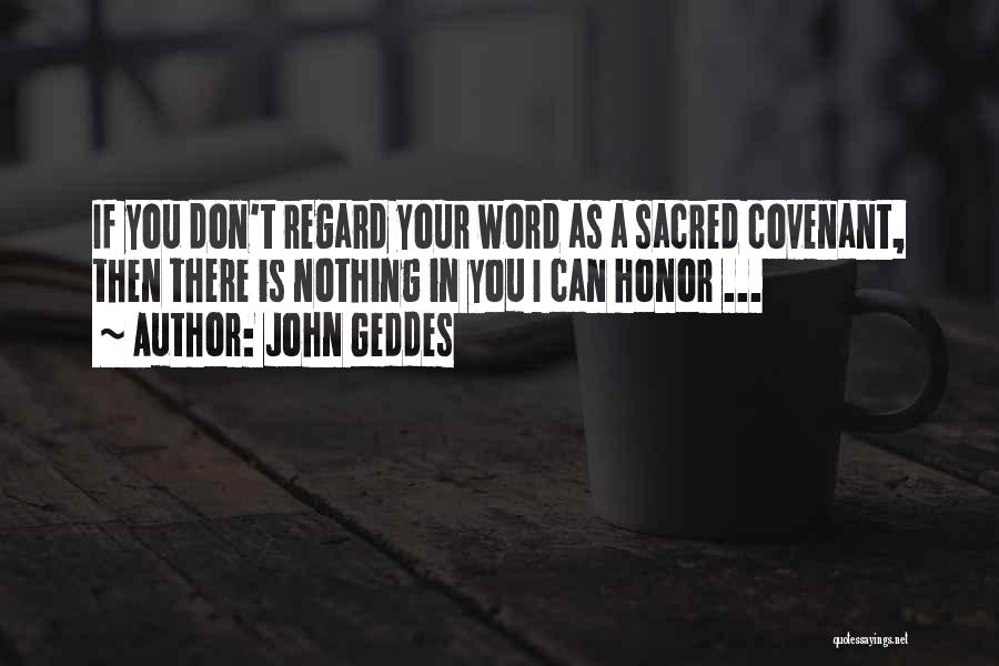 John Geddes Quotes: If You Don't Regard Your Word As A Sacred Covenant, Then There Is Nothing In You I Can Honor ...