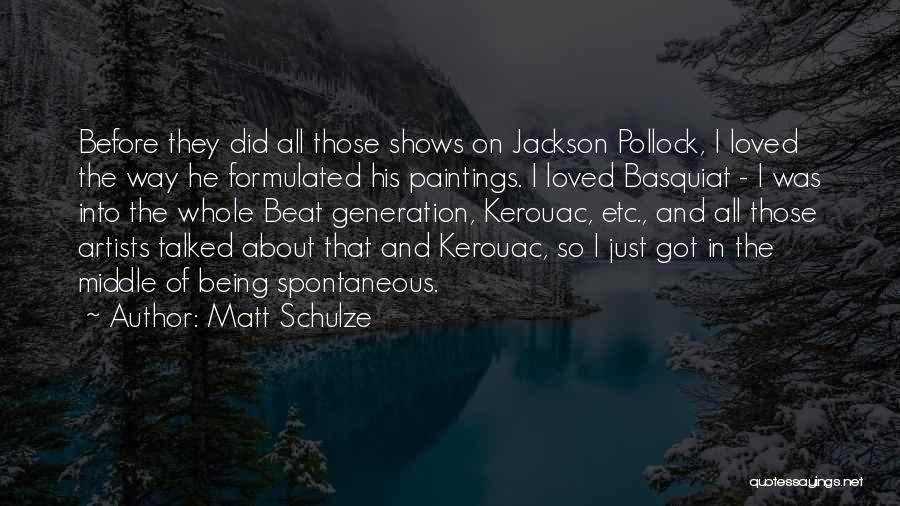 Matt Schulze Quotes: Before They Did All Those Shows On Jackson Pollock, I Loved The Way He Formulated His Paintings. I Loved Basquiat