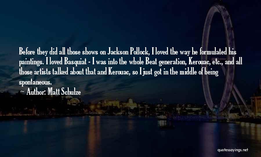 Matt Schulze Quotes: Before They Did All Those Shows On Jackson Pollock, I Loved The Way He Formulated His Paintings. I Loved Basquiat