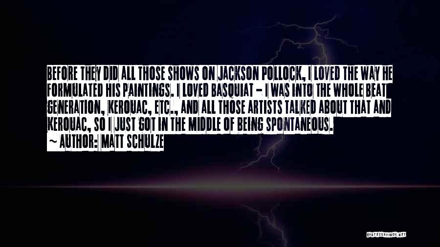 Matt Schulze Quotes: Before They Did All Those Shows On Jackson Pollock, I Loved The Way He Formulated His Paintings. I Loved Basquiat