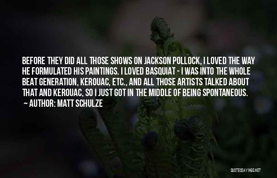 Matt Schulze Quotes: Before They Did All Those Shows On Jackson Pollock, I Loved The Way He Formulated His Paintings. I Loved Basquiat