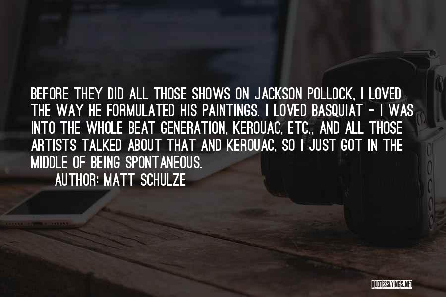 Matt Schulze Quotes: Before They Did All Those Shows On Jackson Pollock, I Loved The Way He Formulated His Paintings. I Loved Basquiat