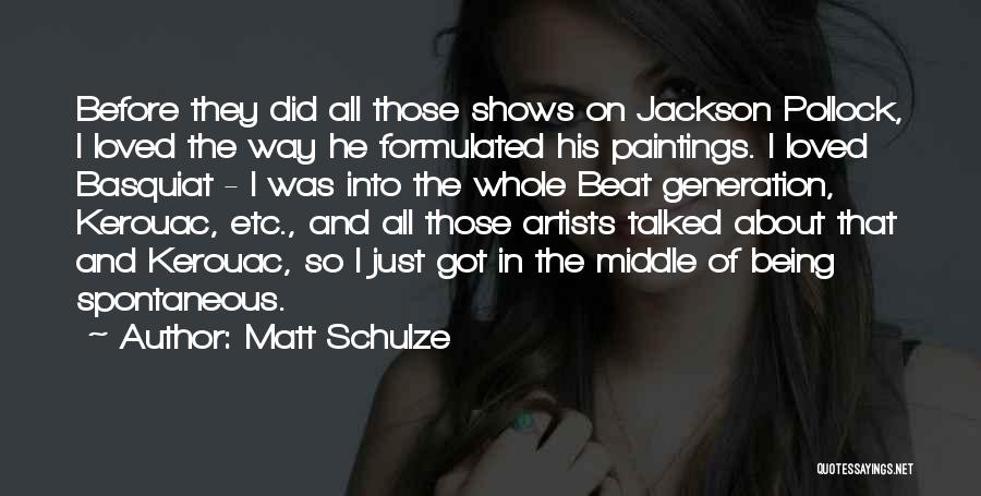 Matt Schulze Quotes: Before They Did All Those Shows On Jackson Pollock, I Loved The Way He Formulated His Paintings. I Loved Basquiat