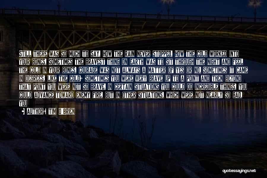 Tim O'Brien Quotes: Still There Was So Much To Say. How The Rain Never Stopped. How The Cold Worked Into Your Bones. Sometimes