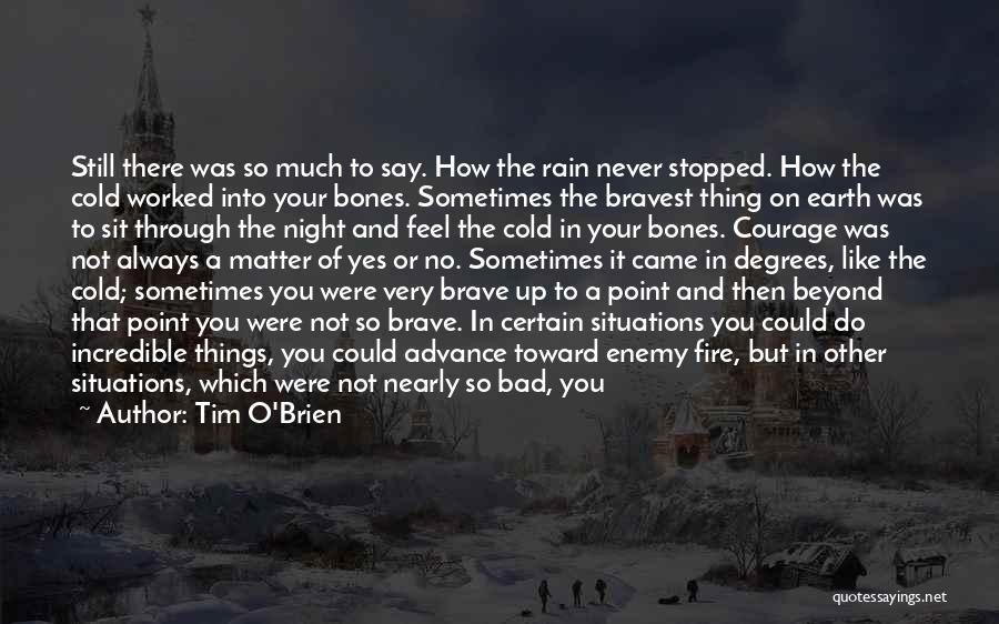 Tim O'Brien Quotes: Still There Was So Much To Say. How The Rain Never Stopped. How The Cold Worked Into Your Bones. Sometimes