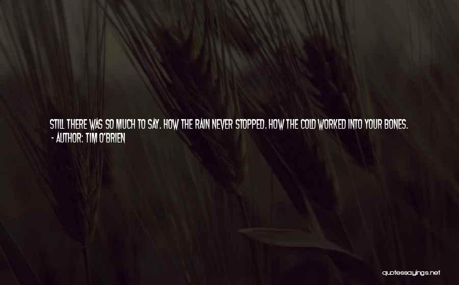 Tim O'Brien Quotes: Still There Was So Much To Say. How The Rain Never Stopped. How The Cold Worked Into Your Bones. Sometimes