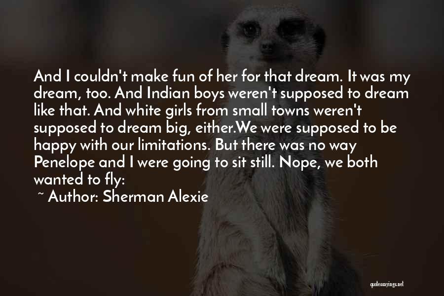 Sherman Alexie Quotes: And I Couldn't Make Fun Of Her For That Dream. It Was My Dream, Too. And Indian Boys Weren't Supposed