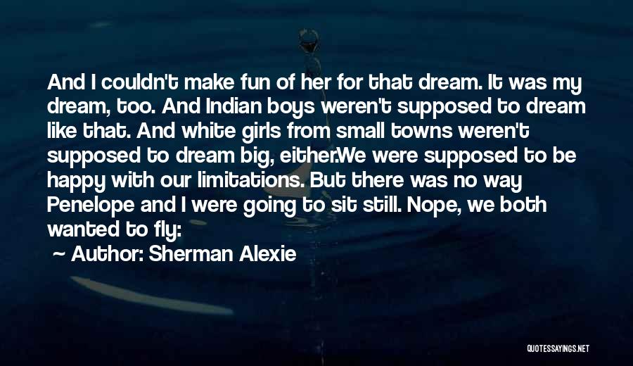 Sherman Alexie Quotes: And I Couldn't Make Fun Of Her For That Dream. It Was My Dream, Too. And Indian Boys Weren't Supposed