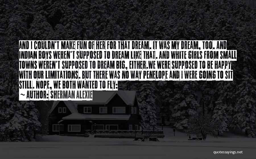 Sherman Alexie Quotes: And I Couldn't Make Fun Of Her For That Dream. It Was My Dream, Too. And Indian Boys Weren't Supposed