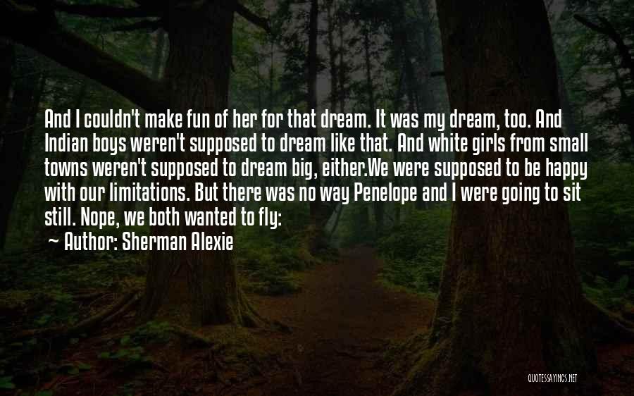 Sherman Alexie Quotes: And I Couldn't Make Fun Of Her For That Dream. It Was My Dream, Too. And Indian Boys Weren't Supposed