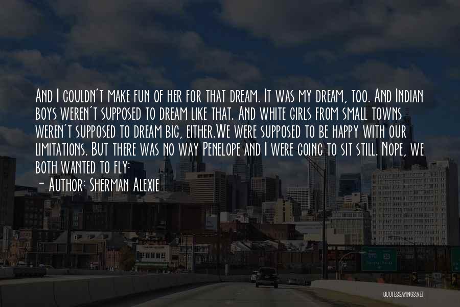 Sherman Alexie Quotes: And I Couldn't Make Fun Of Her For That Dream. It Was My Dream, Too. And Indian Boys Weren't Supposed