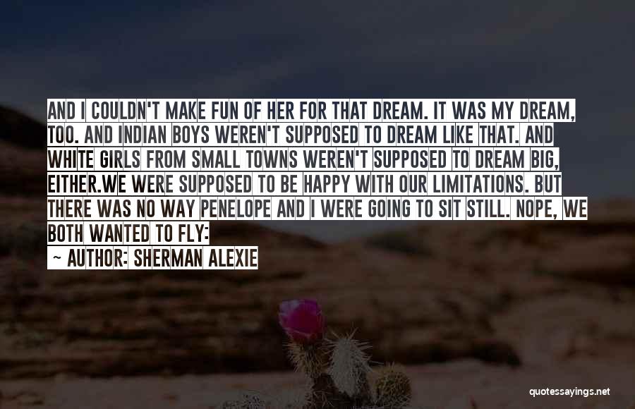 Sherman Alexie Quotes: And I Couldn't Make Fun Of Her For That Dream. It Was My Dream, Too. And Indian Boys Weren't Supposed