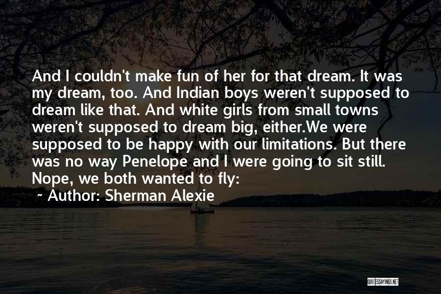 Sherman Alexie Quotes: And I Couldn't Make Fun Of Her For That Dream. It Was My Dream, Too. And Indian Boys Weren't Supposed