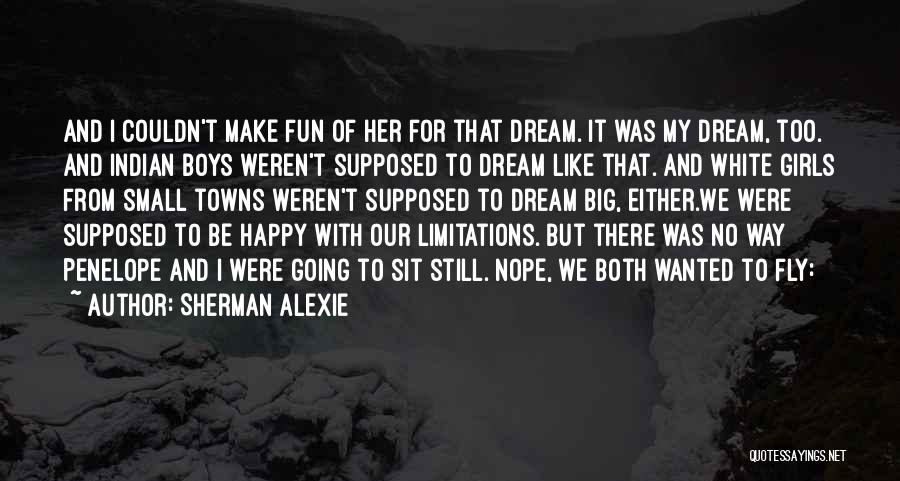 Sherman Alexie Quotes: And I Couldn't Make Fun Of Her For That Dream. It Was My Dream, Too. And Indian Boys Weren't Supposed