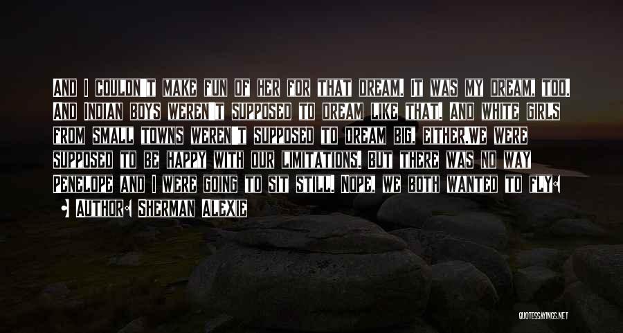 Sherman Alexie Quotes: And I Couldn't Make Fun Of Her For That Dream. It Was My Dream, Too. And Indian Boys Weren't Supposed