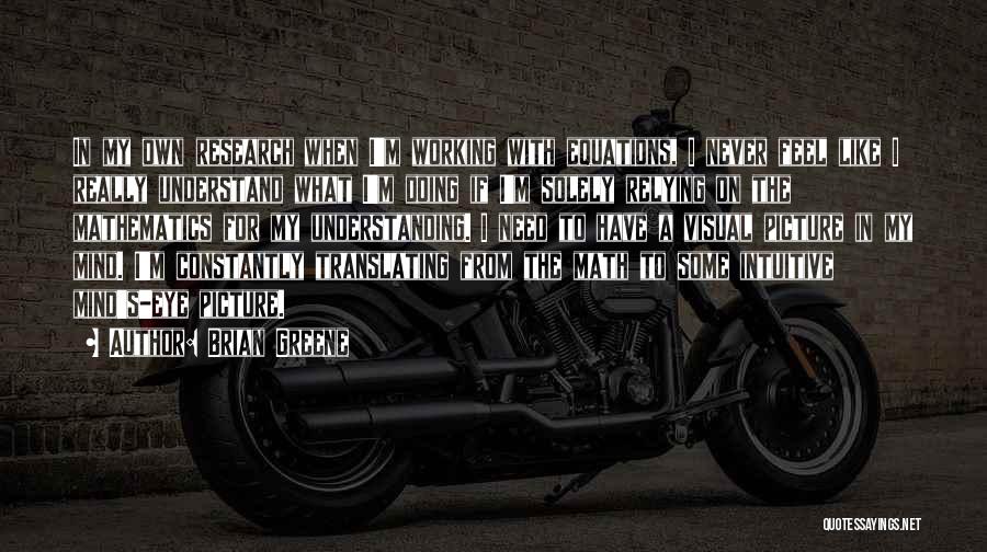 Brian Greene Quotes: In My Own Research When I'm Working With Equations, I Never Feel Like I Really Understand What I'm Doing If