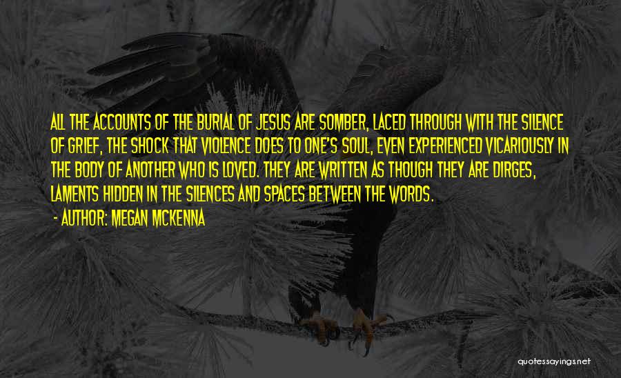 Megan McKenna Quotes: All The Accounts Of The Burial Of Jesus Are Somber, Laced Through With The Silence Of Grief, The Shock That