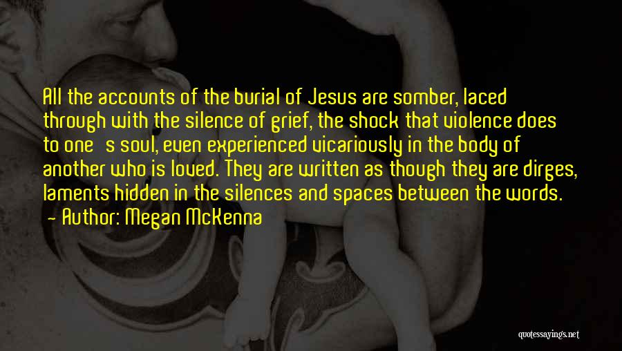 Megan McKenna Quotes: All The Accounts Of The Burial Of Jesus Are Somber, Laced Through With The Silence Of Grief, The Shock That
