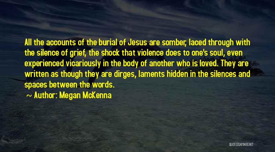 Megan McKenna Quotes: All The Accounts Of The Burial Of Jesus Are Somber, Laced Through With The Silence Of Grief, The Shock That