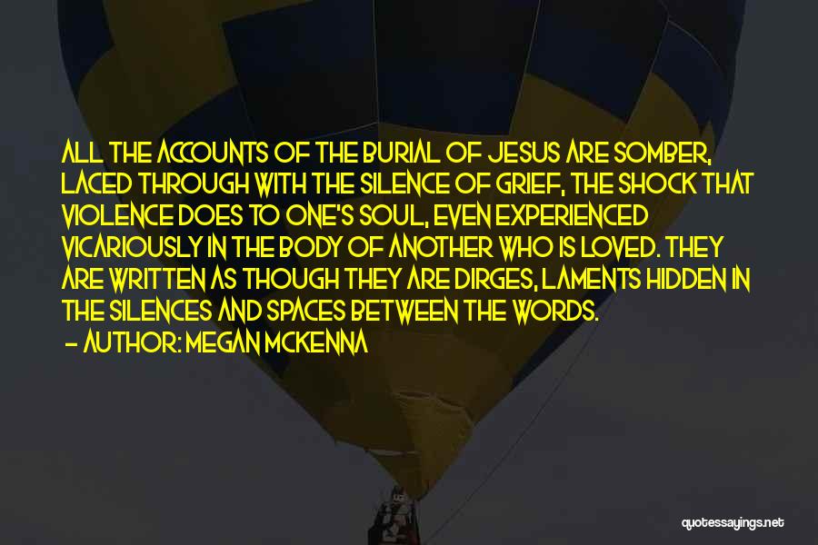 Megan McKenna Quotes: All The Accounts Of The Burial Of Jesus Are Somber, Laced Through With The Silence Of Grief, The Shock That