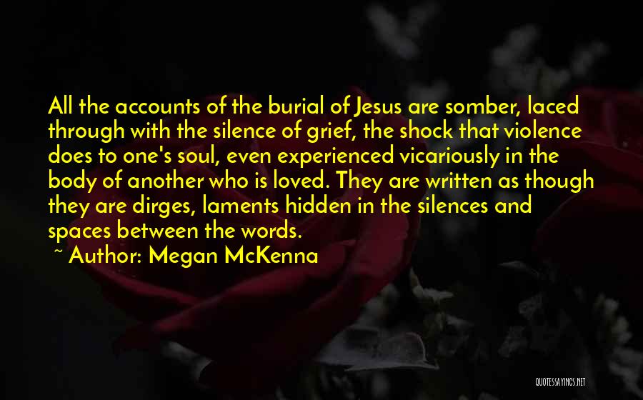 Megan McKenna Quotes: All The Accounts Of The Burial Of Jesus Are Somber, Laced Through With The Silence Of Grief, The Shock That
