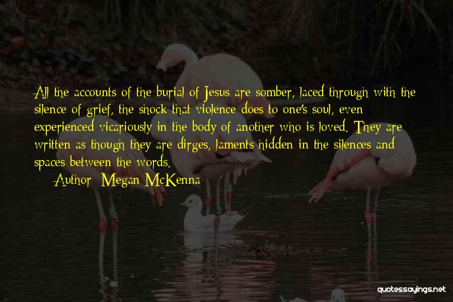 Megan McKenna Quotes: All The Accounts Of The Burial Of Jesus Are Somber, Laced Through With The Silence Of Grief, The Shock That
