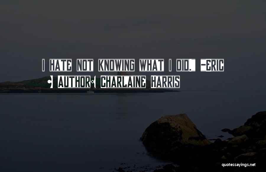 Charlaine Harris Quotes: I Hate Not Knowing What I Did. _eric