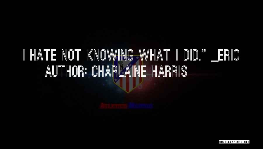 Charlaine Harris Quotes: I Hate Not Knowing What I Did. _eric