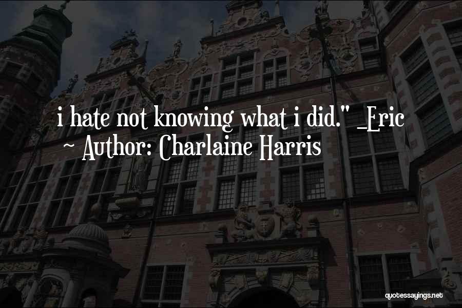 Charlaine Harris Quotes: I Hate Not Knowing What I Did. _eric