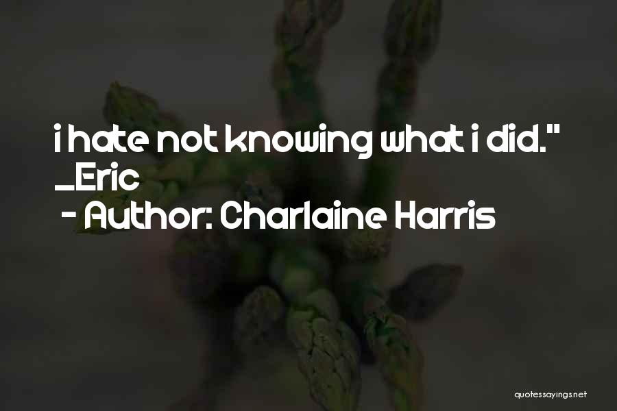 Charlaine Harris Quotes: I Hate Not Knowing What I Did. _eric