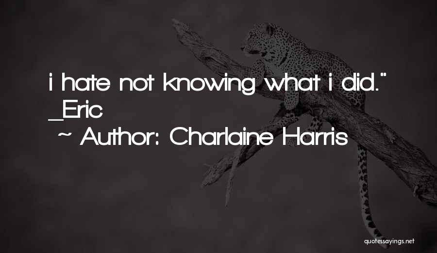 Charlaine Harris Quotes: I Hate Not Knowing What I Did. _eric