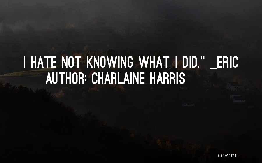 Charlaine Harris Quotes: I Hate Not Knowing What I Did. _eric