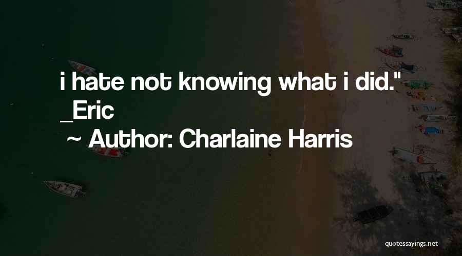 Charlaine Harris Quotes: I Hate Not Knowing What I Did. _eric