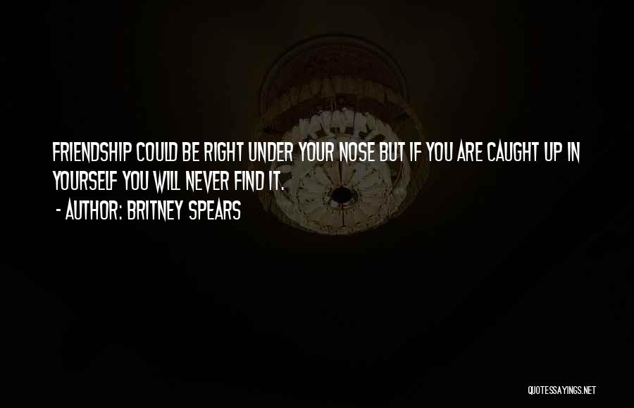 Britney Spears Quotes: Friendship Could Be Right Under Your Nose But If You Are Caught Up In Yourself You Will Never Find It.