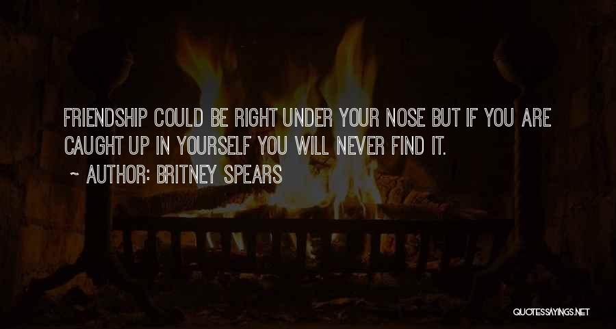 Britney Spears Quotes: Friendship Could Be Right Under Your Nose But If You Are Caught Up In Yourself You Will Never Find It.