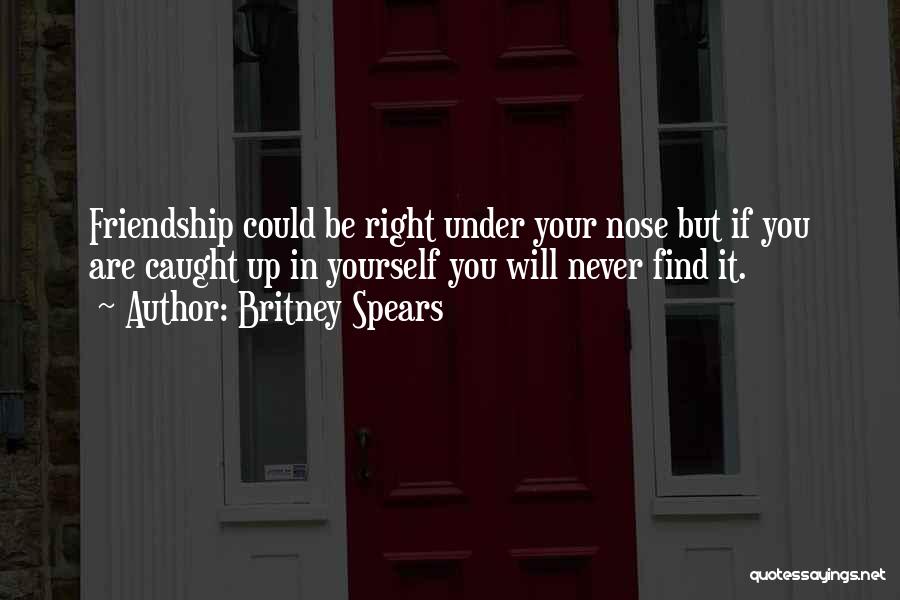 Britney Spears Quotes: Friendship Could Be Right Under Your Nose But If You Are Caught Up In Yourself You Will Never Find It.