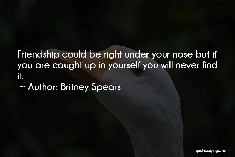 Britney Spears Quotes: Friendship Could Be Right Under Your Nose But If You Are Caught Up In Yourself You Will Never Find It.