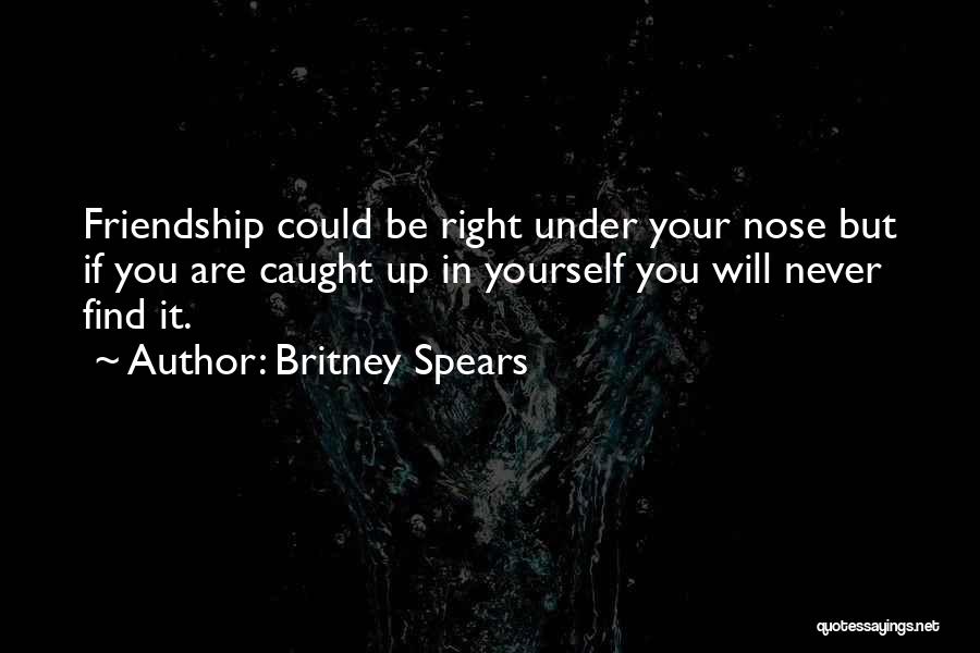 Britney Spears Quotes: Friendship Could Be Right Under Your Nose But If You Are Caught Up In Yourself You Will Never Find It.
