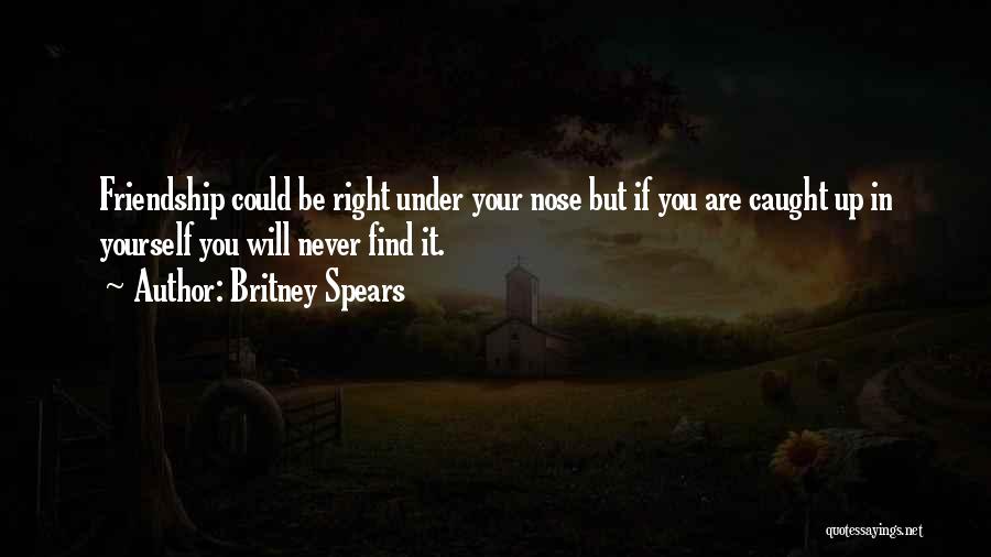 Britney Spears Quotes: Friendship Could Be Right Under Your Nose But If You Are Caught Up In Yourself You Will Never Find It.