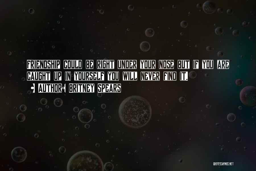 Britney Spears Quotes: Friendship Could Be Right Under Your Nose But If You Are Caught Up In Yourself You Will Never Find It.