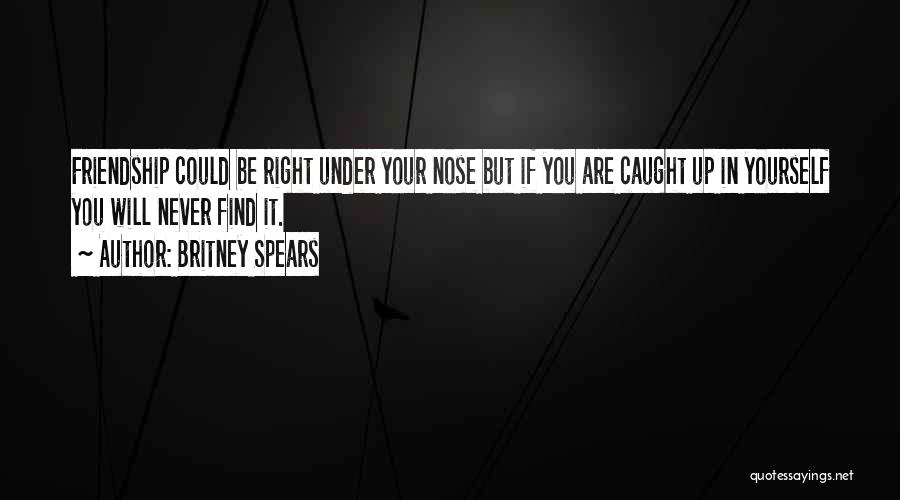 Britney Spears Quotes: Friendship Could Be Right Under Your Nose But If You Are Caught Up In Yourself You Will Never Find It.