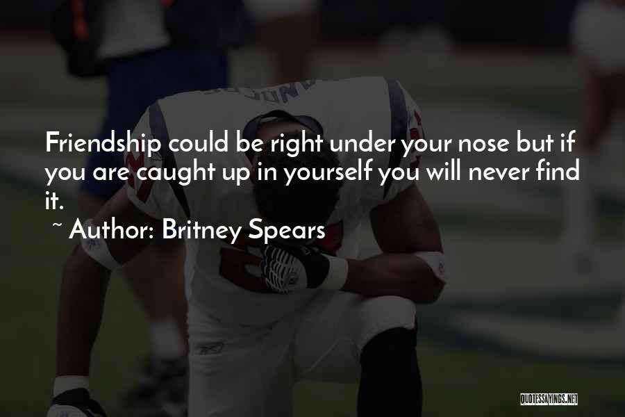 Britney Spears Quotes: Friendship Could Be Right Under Your Nose But If You Are Caught Up In Yourself You Will Never Find It.