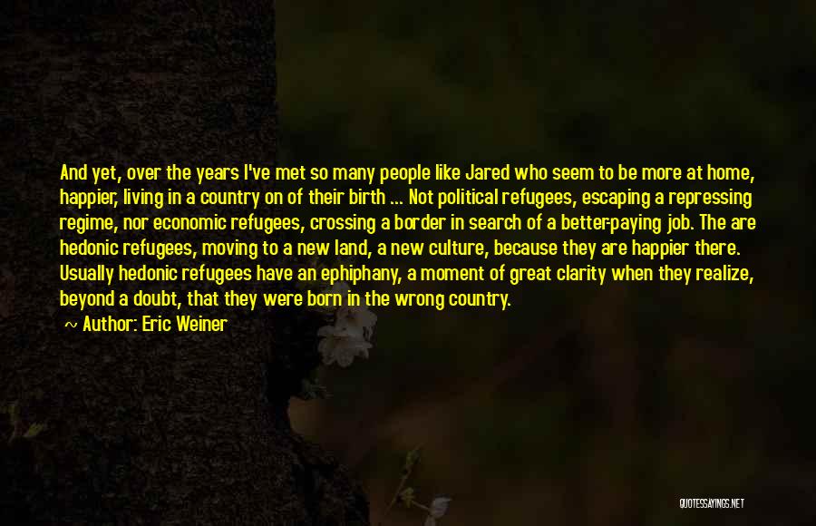 Eric Weiner Quotes: And Yet, Over The Years I've Met So Many People Like Jared Who Seem To Be More At Home, Happier,