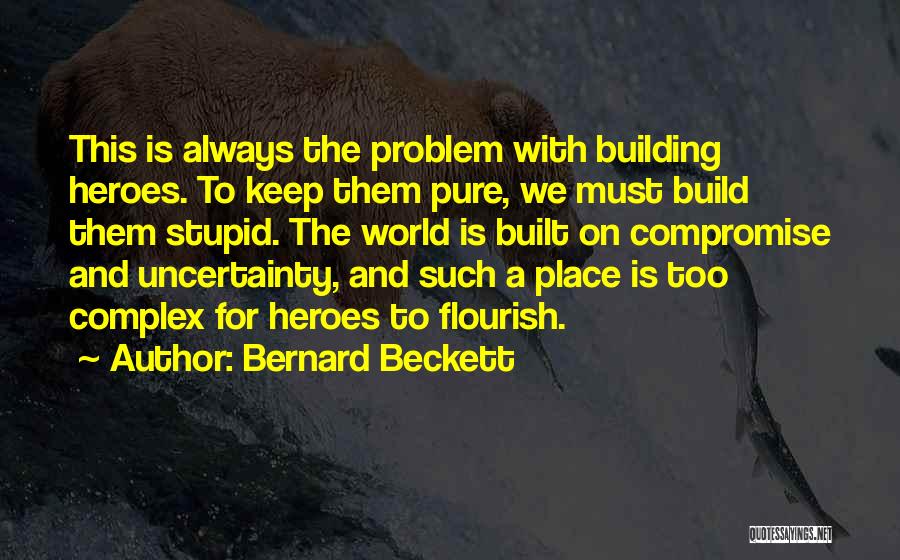 Bernard Beckett Quotes: This Is Always The Problem With Building Heroes. To Keep Them Pure, We Must Build Them Stupid. The World Is