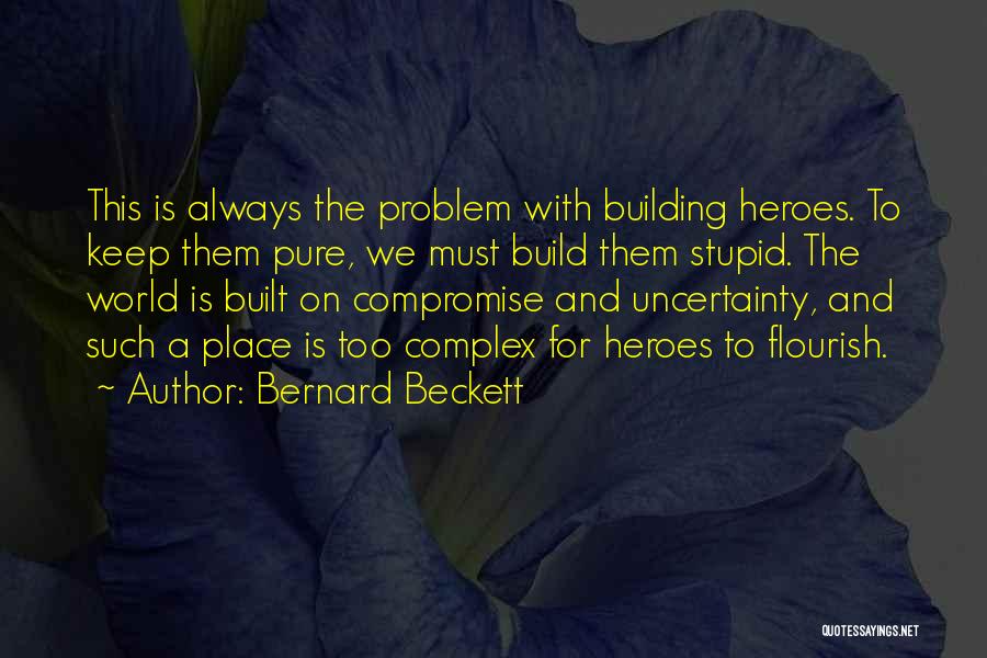 Bernard Beckett Quotes: This Is Always The Problem With Building Heroes. To Keep Them Pure, We Must Build Them Stupid. The World Is